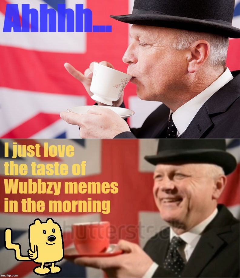 Anglophilia | Ahhhh... I just love the taste of Wubbzy memes in the morning | image tagged in anglophilia,w,u,b,bz,y | made w/ Imgflip meme maker