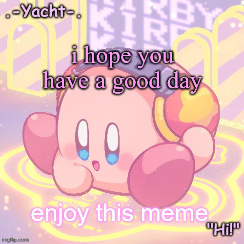 Yacht's kirby temp | i hope you have a good day; enjoy this meme | image tagged in yacht's kirby temp | made w/ Imgflip meme maker