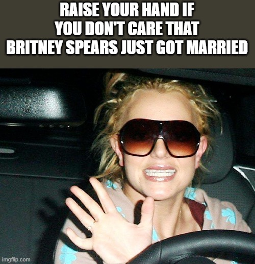 Britney Spears Just Got Married |  RAISE YOUR HAND IF YOU DON'T CARE THAT BRITNEY SPEARS JUST GOT MARRIED | image tagged in britney spears,married,getting married,sam asghari,funny,memes | made w/ Imgflip meme maker