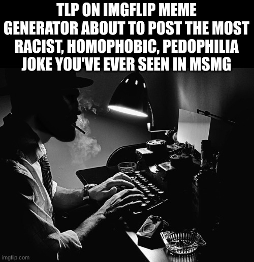 Gigachad Typewriter | TLP ON IMGFLIP MEME GENERATOR ABOUT TO POST THE MOST RACIST, HOMOPHOBIC, PEDOPHILIA JOKE YOU'VE EVER SEEN IN MSMG | image tagged in gigachad typewriter | made w/ Imgflip meme maker