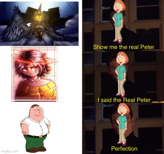 Taking advantage of the situation and making fun of two things at once | Show me the real Peter; I said the Real Peter; Perfection | image tagged in perfection,family guy,peter griffin,murder drones,louie griffin,oh wow are you actually reading these tags | made w/ Imgflip meme maker