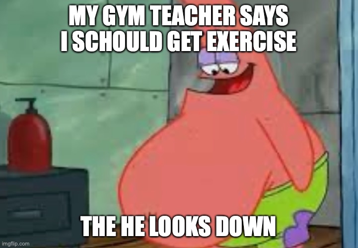 Fat Patrick | MY GYM TEACHER SAYS I SCHOULD GET EXERCISE; THE HE LOOKS DOWN | image tagged in fat patrick,gym,coach,srsly | made w/ Imgflip meme maker