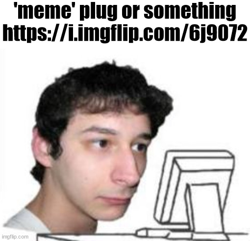 https://i.imgflip.com/6j9072.jpg | 'meme' plug or something
https://i.imgflip.com/6j9072 | image tagged in yanderedev staring at a computer | made w/ Imgflip meme maker