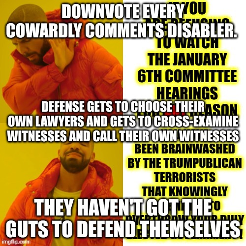 1/6 | DOWNVOTE EVERY COWARDLY COMMENTS DISABLER. DEFENSE GETS TO CHOOSE THEIR OWN LAWYERS AND GETS TO CROSS-EXAMINE WITNESSES AND CALL THEIR OWN WITNESSES; THEY HAVEN'T GOT THE GUTS TO DEFEND THEMSELVES | made w/ Imgflip meme maker