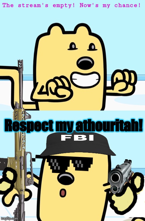 Wubbzy joins the FBI | The stream's empty! Now's my chance! Respect my athouritah! | image tagged in wubbzy realization,why is the fbi here,fbi,wubbzy | made w/ Imgflip meme maker