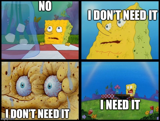 Spongebob - "I Don't Need It" (by Henry-C) | NO I DON’T NEED IT I DON’T NEED IT I NEED IT | image tagged in spongebob - i don't need it by henry-c | made w/ Imgflip meme maker