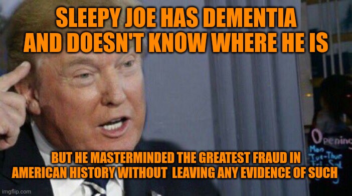 Stable genius on display | SLEEPY JOE HAS DEMENTIA AND DOESN'T KNOW WHERE HE IS; BUT HE MASTERMINDED THE GREATEST FRAUD IN AMERICAN HISTORY WITHOUT  LEAVING ANY EVIDENCE OF SUCH | image tagged in trump roll safe | made w/ Imgflip meme maker