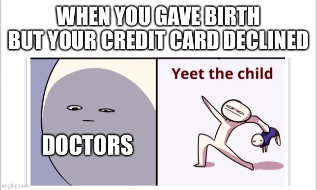 Oof | WHEN YOU GAVE BIRTH BUT YOUR CREDIT CARD DECLINED; DOCTORS | image tagged in doctors,credit card,baby,yeet the child | made w/ Imgflip meme maker