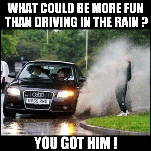 Motoring Hobbies And Past Times ! | WHAT COULD BE MORE FUN
 THAN DRIVING IN THE RAIN ? YOU GOT HIM ! | image tagged in driving,raining,spray,hobby,past time,dark humour | made w/ Imgflip meme maker