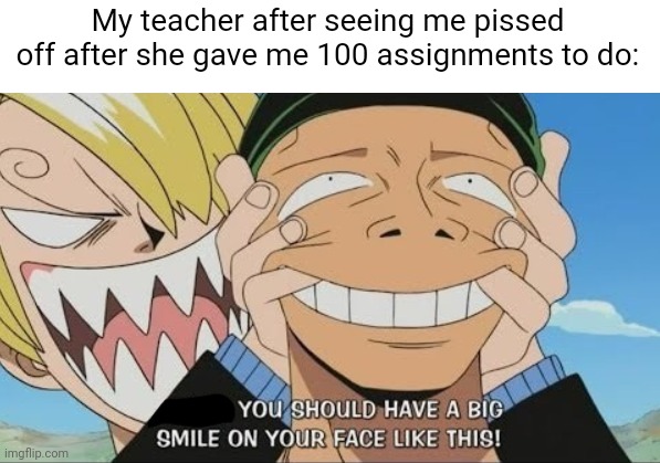 . | My teacher after seeing me pissed off after she gave me 100 assignments to do: | image tagged in e | made w/ Imgflip meme maker