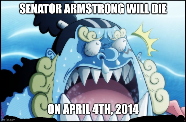 . | SENATOR ARMSTRONG WILL DIE; ON APRIL 4TH, 2014 | image tagged in e | made w/ Imgflip meme maker