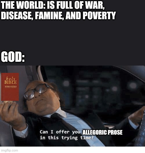 THE WORLD: IS FULL OF WAR, DISEASE, FAMINE, AND POVERTY; GOD:; ALLEGORIC PROSE | image tagged in funny memes,religion,christianity,its always sunny in philidelphia | made w/ Imgflip meme maker