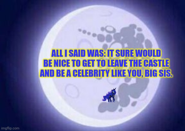 The moon is lonely | ALL I SAID WAS: IT SURE WOULD BE NICE TO GET TO LEAVE THE CASTLE AND BE A CELEBRITY LIKE YOU, BIG SIS. | image tagged in princess luna,stuck on the moon,mlp | made w/ Imgflip meme maker