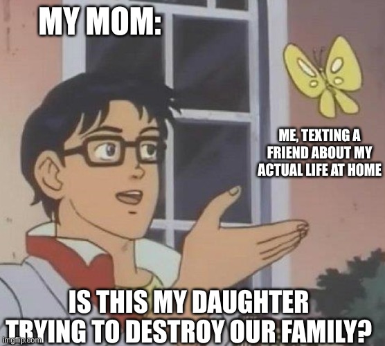 is this butterfly | MY MOM:; ME, TEXTING A FRIEND ABOUT MY ACTUAL LIFE AT HOME; IS THIS MY DAUGHTER TRYING TO DESTROY OUR FAMILY? | image tagged in is this butterfly | made w/ Imgflip meme maker