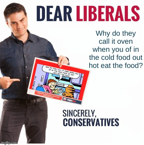 Oven time. | Why do they call it oven when you of in the cold food out hot eat the food? | image tagged in ben shapiro dear liberals,memes,why are you reading the tags | made w/ Imgflip meme maker