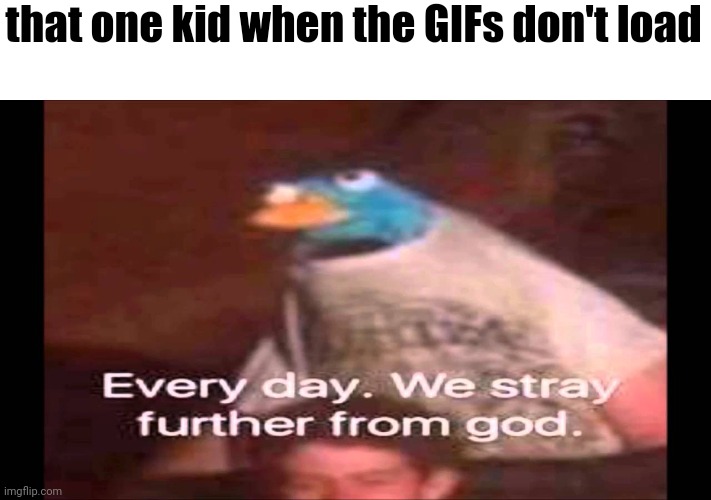 Every day. We stray further from God.  | that one kid when the GIFs don't load | image tagged in every day we stray further from god | made w/ Imgflip meme maker