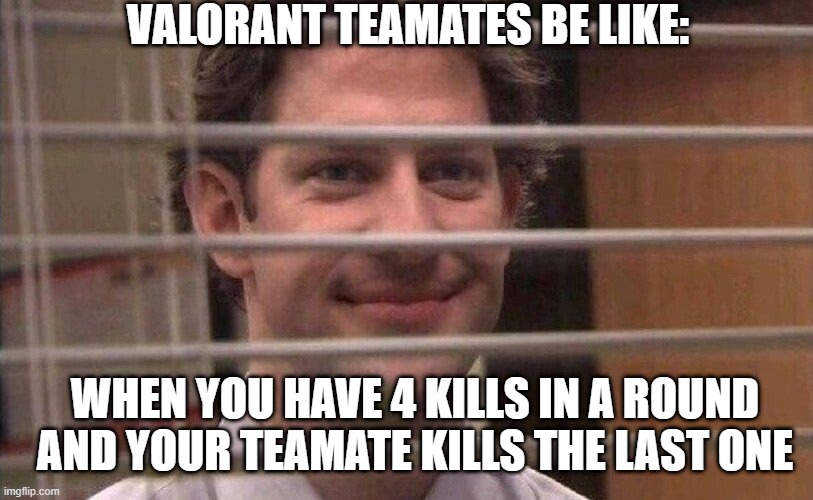 VALORANT TEAMATES BE LIKE:; WHEN YOU HAVE 4 KILLS IN A ROUND AND YOUR TEAMATE KILLS THE LAST ONE | image tagged in pc gaming | made w/ Imgflip meme maker