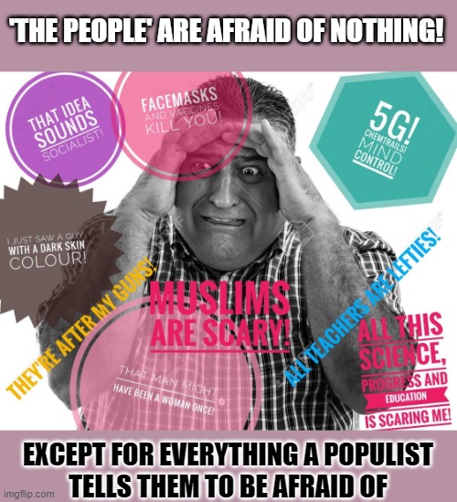 What are 'the people' afraid of? | 'THE PEOPLE' ARE AFRAID OF NOTHING! EXCEPT FOR EVERYTHING A POPULIST
TELLS THEM TO BE AFRAID OF | image tagged in scared,populism,brainwashing,mind control,we the people | made w/ Imgflip meme maker
