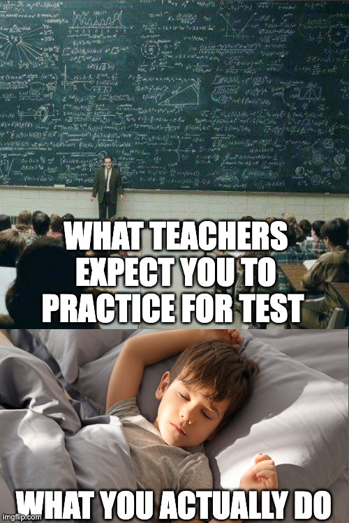 Practicing for tests | WHAT TEACHERS EXPECT YOU TO PRACTICE FOR TEST; WHAT YOU ACTUALLY DO | image tagged in school,funny memes,memes,so true memes | made w/ Imgflip meme maker