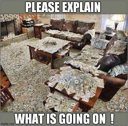 That's A Lot Of Cash ! | PLEASE EXPLAIN; WHAT IS GOING ON  ! | image tagged in too much,cash,explain | made w/ Imgflip meme maker
