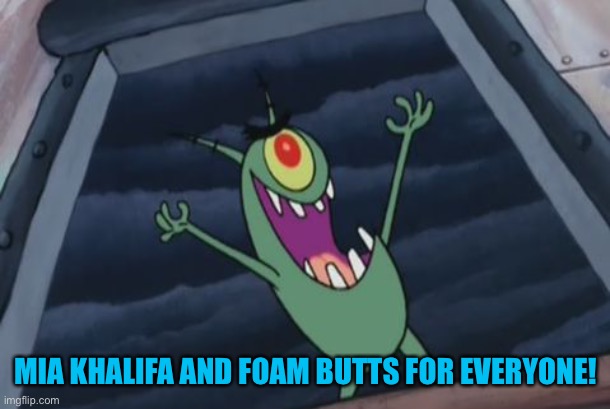 Plankton evil laugh | MIA KHALIFA AND FOAM BUTTS FOR EVERYONE! | image tagged in plankton evil laugh | made w/ Imgflip meme maker