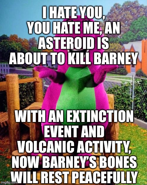How to teach kids about the extinction of the dinosaurs | I HATE YOU, YOU HATE ME, AN ASTEROID IS ABOUT TO KILL BARNEY; WITH AN EXTINCTION EVENT AND VOLCANIC ACTIVITY, NOW BARNEY’S BONES WILL REST PEACEFULLY | image tagged in barney the dinosaur,dark humor,dinosaurs,extinction | made w/ Imgflip meme maker