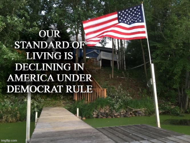 Our standard of living is declining in America under Democrat rule | OUR STANDARD OF LIVING IS DECLINING IN AMERICA UNDER DEMOCRAT RULE | image tagged in political meme,democrat rule,democrats ruining america,standard of living declining,green new deal,radical liberal policies | made w/ Imgflip meme maker