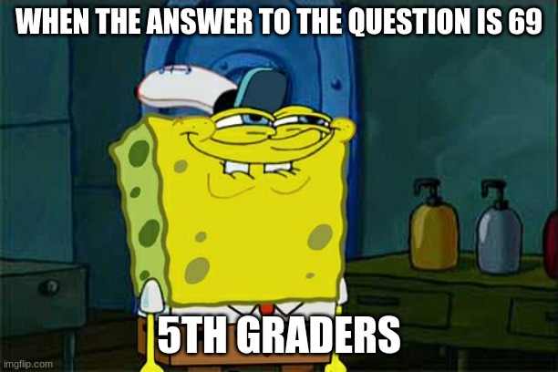 Don't You Squidward | WHEN THE ANSWER TO THE QUESTION IS 69; 5TH GRADERS | image tagged in memes,don't you squidward | made w/ Imgflip meme maker