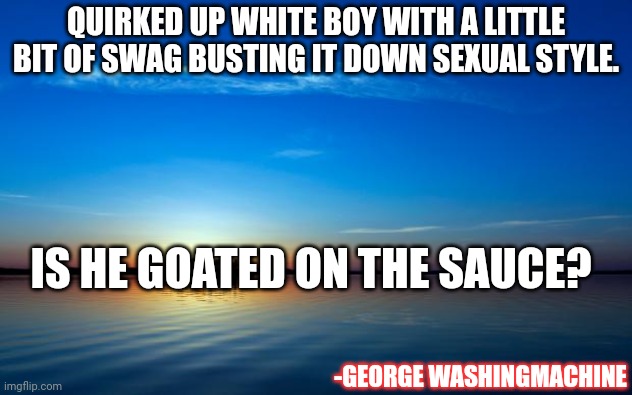 Quirked up white boy |  QUIRKED UP WHITE BOY WITH A LITTLE BIT OF SWAG BUSTING IT DOWN SEXUAL STYLE. IS HE GOATED ON THE SAUCE? -GEORGE WASHINGMACHINE | image tagged in inspirational quote | made w/ Imgflip meme maker
