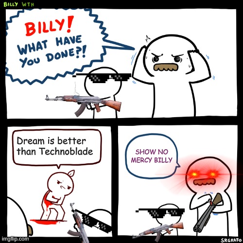 POV: Dream is better than Technoblade | Dream is better than Technoblade; SHOW NO MERCY BILLY | image tagged in billy what have you done | made w/ Imgflip meme maker