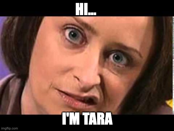 Debbie Downer | HI... I'M TARA | image tagged in debbie downer | made w/ Imgflip meme maker