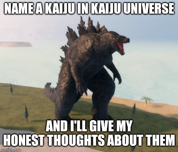 Godzilla Kaiju Universe | NAME A KAIJU IN KAIJU UNIVERSE; AND I'LL GIVE MY HONEST THOUGHTS ABOUT THEM | image tagged in godzilla kaiju universe | made w/ Imgflip meme maker