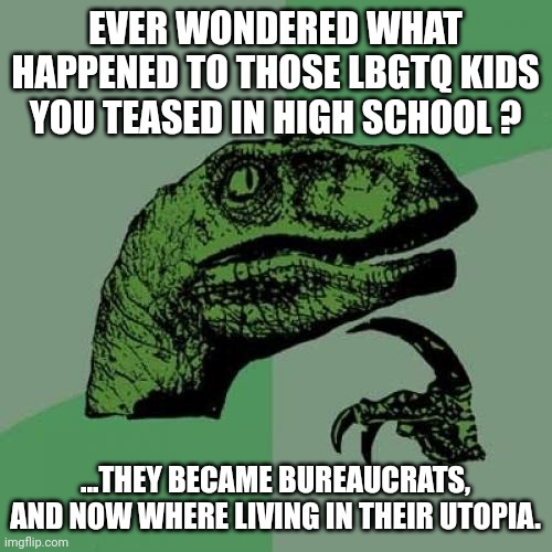 Philosoraptor |  EVER WONDERED WHAT HAPPENED TO THOSE LBGTQ KIDS YOU TEASED IN HIGH SCHOOL ? ...THEY BECAME BUREAUCRATS, AND NOW WHERE LIVING IN THEIR UTOPIA. | image tagged in memes,philosoraptor | made w/ Imgflip meme maker