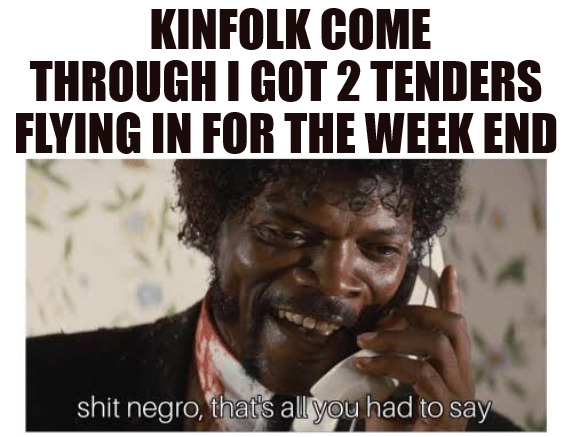 WE IN | KINFOLK COME THROUGH I GOT 2 TENDERS FLYING IN FOR THE WEEK END | image tagged in shit negro that s all you had to say | made w/ Imgflip meme maker