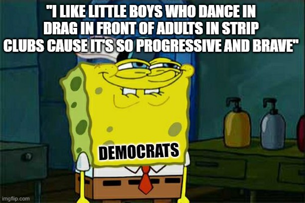 If you support underage children being sexually abused, no matter where it's coming from, you're a pedophile. | "I LIKE LITTLE BOYS WHO DANCE IN DRAG IN FRONT OF ADULTS IN STRIP CLUBS CAUSE IT'S SO PROGRESSIVE AND BRAVE"; DEMOCRATS | image tagged in memes,don't you squidward | made w/ Imgflip meme maker