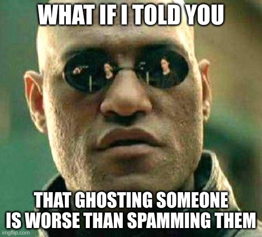 It's actually true | WHAT IF I TOLD YOU; THAT GHOSTING SOMEONE IS WORSE THAN SPAMMING THEM | image tagged in what if i told you | made w/ Imgflip meme maker