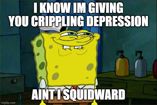 yes | I KNOW IM GIVING YOU CRIPPLING DEPRESSION; AINT I SQUIDWARD | image tagged in memes,don't you squidward | made w/ Imgflip meme maker