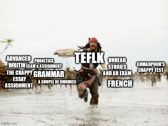 I'll survive! | TEFLK; AHMADPOUR'S CRAPPY TEST; PHONETICS EXAM & ASSIGNMENT; ADVANCED WRITING; UNREAD STORIES AND AR EXAM; THE CRAPPY ESSAY ASSIGNMENT; GRAMMAR; FRENCH; A COUPLE OF OMUMIES | image tagged in memes,jack sparrow being chased,pirates of the carribean,funny,lolz,jokes | made w/ Imgflip meme maker