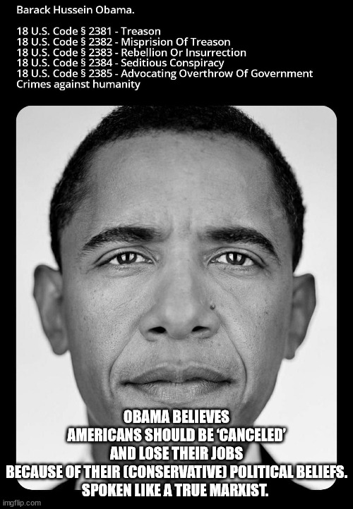 This criminal wants your First Amendment Rights | OBAMA BELIEVES AMERICANS SHOULD BE ‘CANCELED’ AND LOSE THEIR JOBS BECAUSE OF THEIR (CONSERVATIVE) POLITICAL BELIEFS.

SPOKEN LIKE A TRUE MARXIST. | image tagged in cultural marxism,barack obama | made w/ Imgflip meme maker