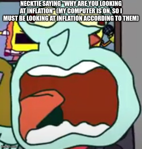 squidward screaming | NECKTIE SAYING "WHY ARE YOU LOOKING AT INFLATION" (MY COMPUTER IS ON, SO I MUST BE LOOKING AT INFLATION ACCORDING TO THEM) | image tagged in squidward screaming | made w/ Imgflip meme maker