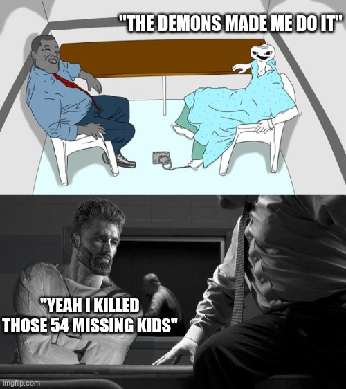 "THE DEMONS MADE ME DO IT"; "YEAH I KILLED THOSE 54 MISSING KIDS" | image tagged in gigachad interrogation | made w/ Imgflip meme maker