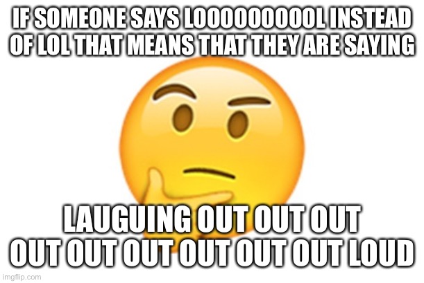 Thinking emoji | IF SOMEONE SAYS LOOOOOOOOOL INSTEAD OF LOL THAT MEANS THAT THEY ARE SAYING; LAUGUING OUT OUT OUT OUT OUT OUT OUT OUT OUT LOUD | image tagged in thinking emoji | made w/ Imgflip meme maker