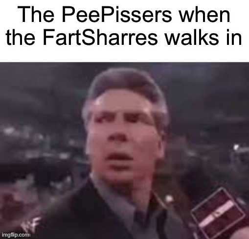 x when x walks in | The PeePissers when the FartSharres walks in | image tagged in x when x walks in | made w/ Imgflip meme maker