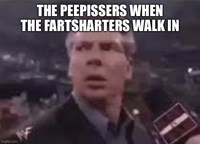 x when x walks in | THE PEEPISSERS WHEN THE FARTSHARTERS WALK IN | image tagged in x when x walks in | made w/ Imgflip meme maker