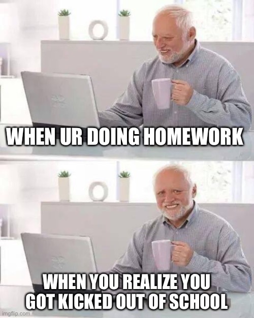 when ur doing homework | WHEN UR DOING HOMEWORK; WHEN YOU REALIZE YOU GOT KICKED OUT OF SCHOOL | image tagged in memes,hide the pain harold | made w/ Imgflip meme maker