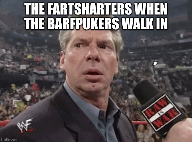 X when Y walks in | THE FARTSHARTERS WHEN THE BARFPUKERS WALK IN | image tagged in x when y walks in | made w/ Imgflip meme maker