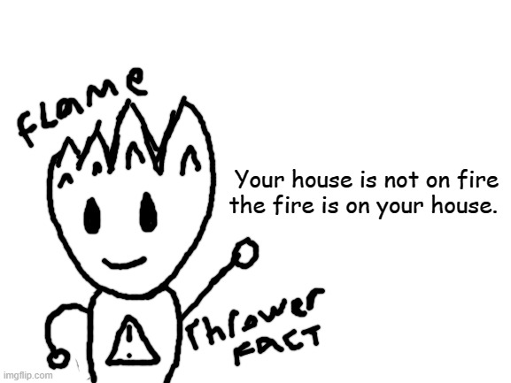 Blank White Template | Your house is not on fire the fire is on your house. | image tagged in blank white template | made w/ Imgflip meme maker