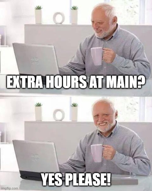 extra hours | EXTRA HOURS AT MAIN? YES PLEASE! | image tagged in memes,hide the pain harold | made w/ Imgflip meme maker