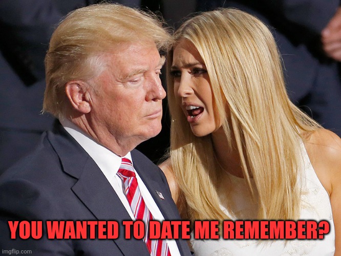 Face you make when daddy throws you under the bus to save his own ass | YOU WANTED TO DATE ME REMEMBER? | image tagged in donald and ivanka trump | made w/ Imgflip meme maker
