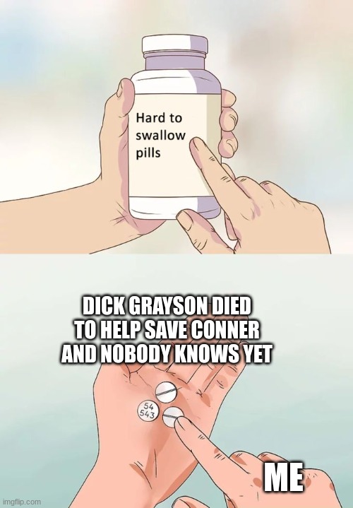 Hard To Swallow Pills | DICK GRAYSON DIED TO HELP SAVE CONNER AND NOBODY KNOWS YET; ME | image tagged in memes,hard to swallow pills | made w/ Imgflip meme maker